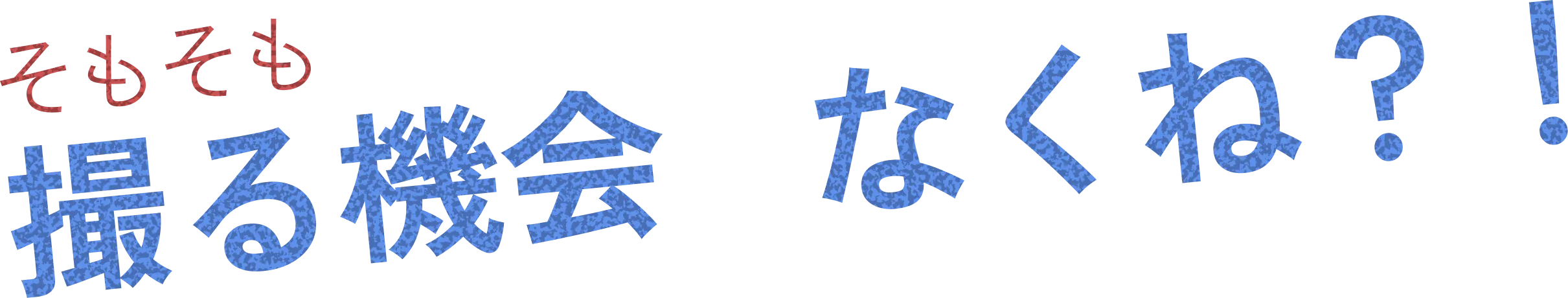 そもそも撮る機会なくね？！